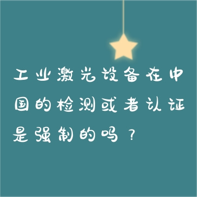 工業(yè)激光設(shè)備在中國(guó)的檢測(cè)或者認(rèn)證是強(qiáng)制的嗎？